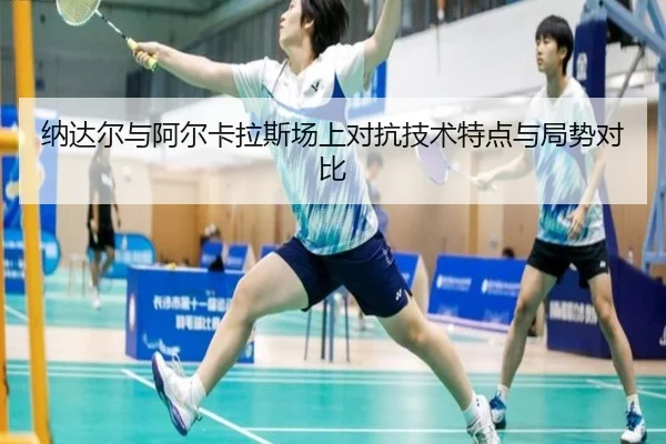 纳达尔与阿尔卡拉斯场上对抗技术特点与局势对比